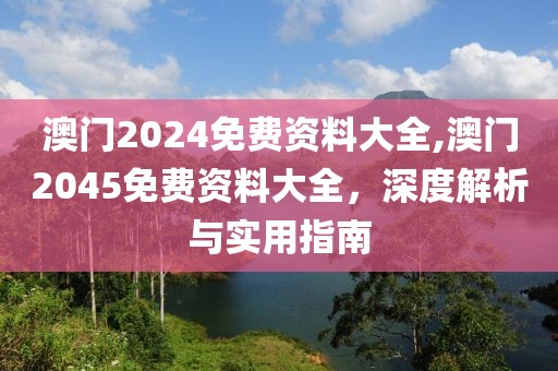 澳门2024免费资料大全,澳门2045免费资料大全，深度解析与实用指南