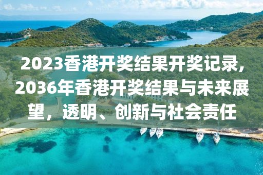 2023香港开奖结果开奖记录,2036年香港开奖结果与未来展望，透明、创新与社会责任