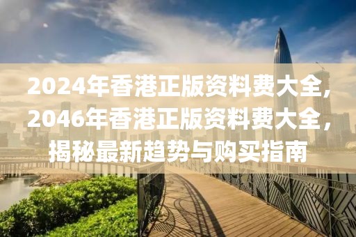 2024年香港正版资料费大全,2046年香港正版资料费大全，揭秘最新趋势与购买指南