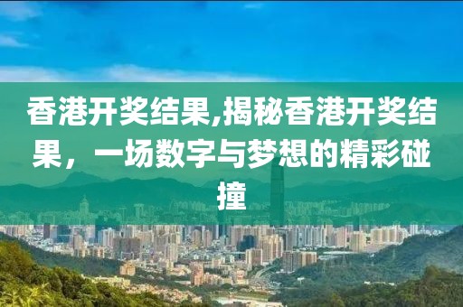 香港开奖结果,揭秘香港开奖结果，一场数字与梦想的精彩碰撞