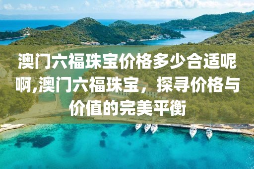 澳门六福珠宝价格多少合适呢啊,澳门六福珠宝，探寻价格与价值的完美平衡