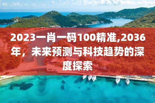 2023一肖一码100精准,2036年，未来预测与科技趋势的深度探索
