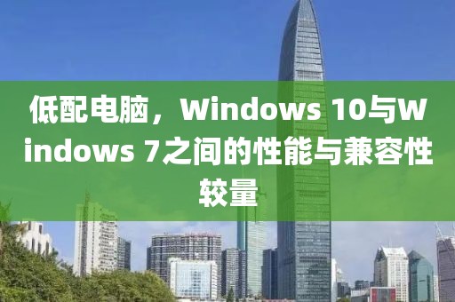 低配电脑，Windows 10与Windows 7之间的性能与兼容性较量