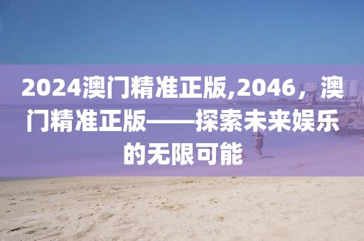 2024澳门精准正版,2046，澳门精准正版——探索未来娱乐的无限可能