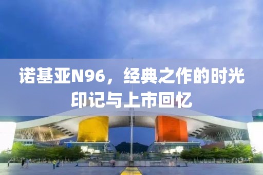 诺基亚N96，经典之作的时光印记与上市回忆