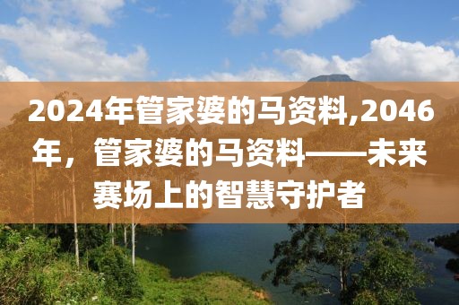 2024年管家婆的马资料,2046年，管家婆的马资料——未来赛场上的智慧守护者