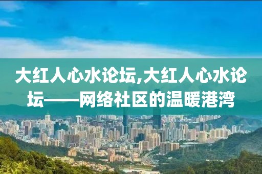 大红人心水论坛,大红人心水论坛——网络社区的温暖港湾
