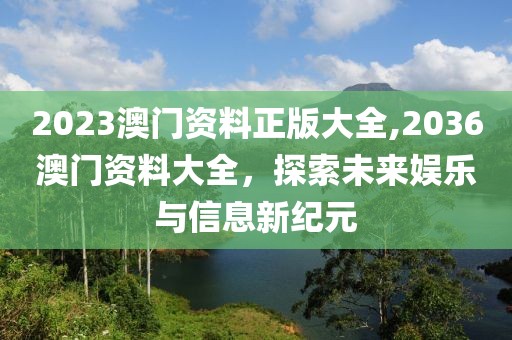 2023澳门资料正版大全,2036澳门资料大全，探索未来娱乐与信息新纪元