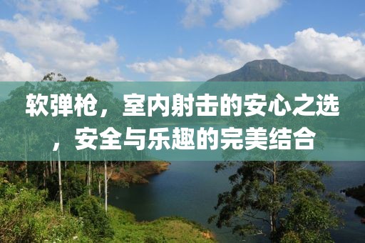 软弹枪，室内射击的安心之选，安全与乐趣的完美结合