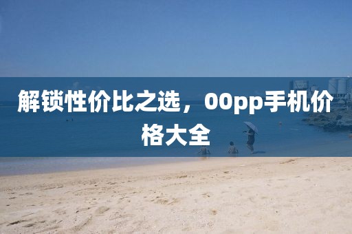 解锁性价比之选，00pp手机价格大全