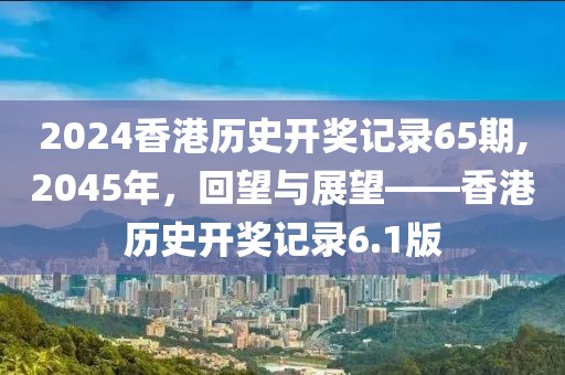 2024香港历史开奖记录65期,2045年，回望与展望——香港历史开奖记录6.1版