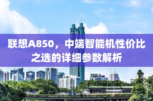 联想A850，中端智能机性价比之选的详细参数解析