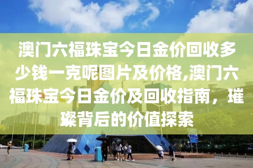 澳门六福珠宝今日金价回收多少钱一克呢图片及价格,澳门六福珠宝今日金价及回收指南，璀璨背后的价值探索