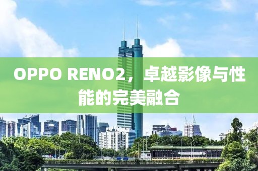 OPPO RENO2，卓越影像与性能的完美融合