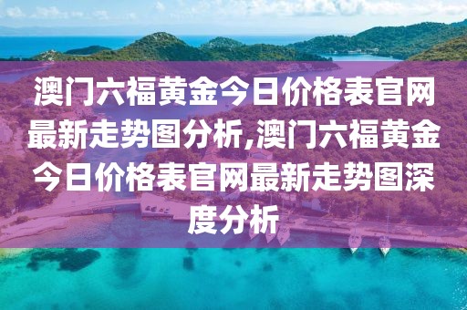 澳门六福黄金今日价格表官网最新走势图分析,澳门六福黄金今日价格表官网最新走势图深度分析