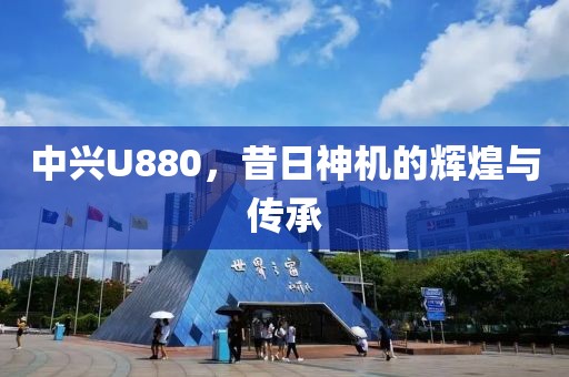 中兴U880，昔日神机的辉煌与传承