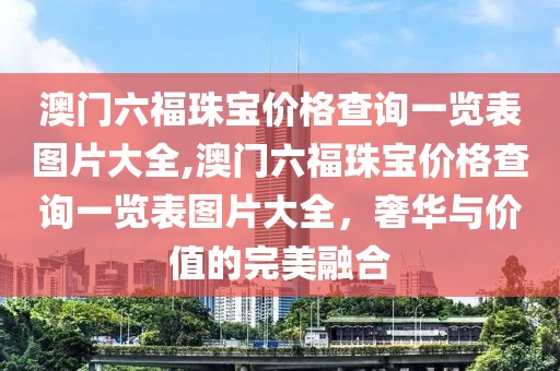 澳门六福珠宝价格查询一览表图片大全,澳门六福珠宝价格查询一览表图片大全，奢华与价值的完美融合