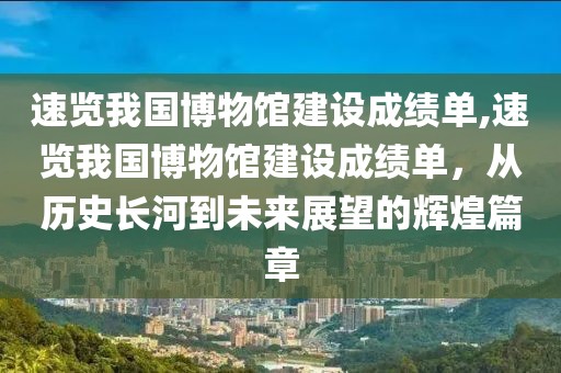 速览我国博物馆建设成绩单,速览我国博物馆建设成绩单，从历史长河到未来展望的辉煌篇章