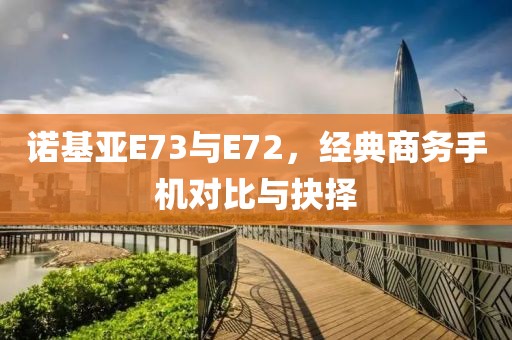 诺基亚E73与E72，经典商务手机对比与抉择