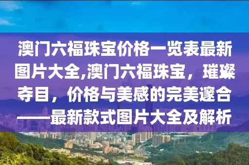 澳门六福珠宝价格一览表最新图片大全,澳门六福珠宝，璀璨夺目，价格与美感的完美邃合——最新款式图片大全及解析