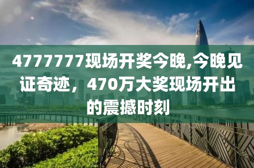 4777777现场开奖今晚,今晚见证奇迹，470万大奖现场开出的震撼时刻