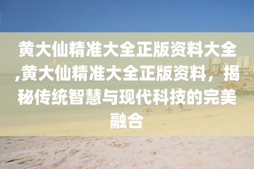 黄大仙精准大全正版资料大全,黄大仙精准大全正版资料，揭秘传统智慧与现代科技的完美融合