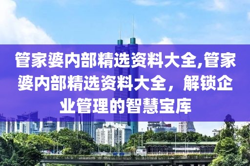 管家婆内部精选资料大全,管家婆内部精选资料大全，解锁企业管理的智慧宝库