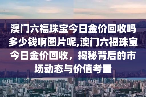 澳门六福珠宝今日金价回收吗多少钱啊图片呢,澳门六福珠宝今日金价回收，揭秘背后的市场动态与价值考量