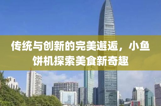 传统与创新的完美邂逅，小鱼饼机探索美食新奇趣