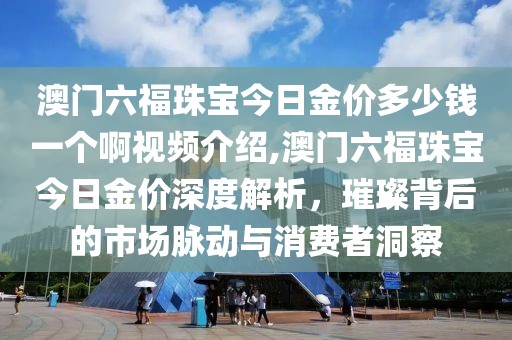 澳门六福珠宝今日金价多少钱一个啊视频介绍,澳门六福珠宝今日金价深度解析，璀璨背后的市场脉动与消费者洞察