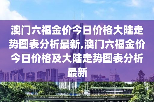 澳门六福金价今日价格大陆走势图表分析最新,澳门六福金价今日价格及大陆走势图表分析最新