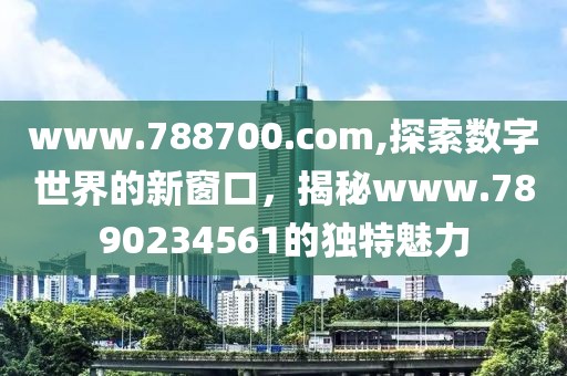 www.788700.com,探索数字世界的新窗口，揭秘www.7890234561的独特魅力
