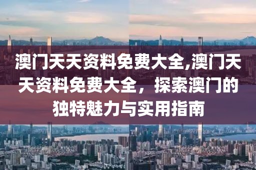澳门天天资料免费大全,澳门天天资料免费大全，探索澳门的独特魅力与实用指南