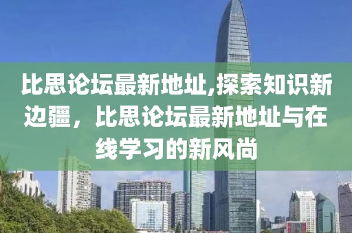 比思论坛最新地址,探索知识新边疆，比思论坛最新地址与在线学习的新风尚
