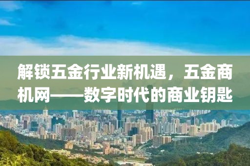 解锁五金行业新机遇，五金商机网——数字时代的商业钥匙