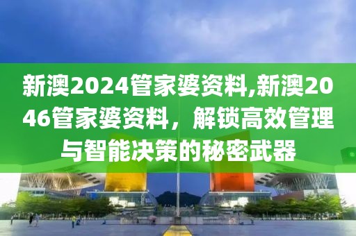 新澳2024管家婆资料,新澳2046管家婆资料，解锁高效管理与智能决策的秘密武器