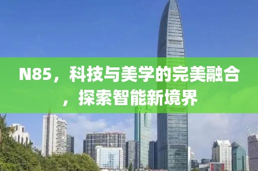 N85，科技与美学的完美融合，探索智能新境界