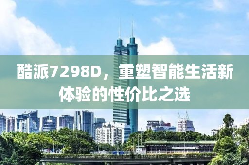 酷派7298D，重塑智能生活新体验的性价比之选