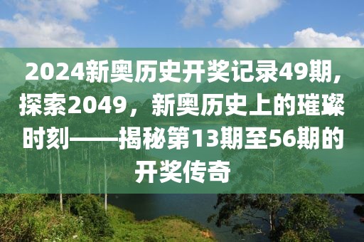 2024新奥历史开奖记录49期,探索2049，新奥历史上的璀璨时刻——揭秘第13期至56期的开奖传奇