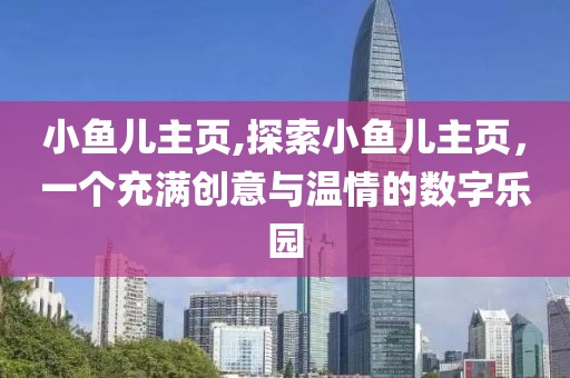 小鱼儿主页,探索小鱼儿主页，一个充满创意与温情的数字乐园