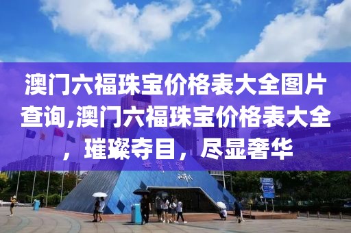 澳门六福珠宝价格表大全图片查询,澳门六福珠宝价格表大全，璀璨夺目，尽显奢华