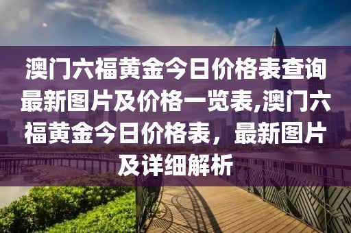 澳门六福黄金今日价格表查询最新图片及价格一览表,澳门六福黄金今日价格表，最新图片及详细解析
