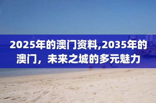 2025年的澳门资料,2035年的澳门，未来之城的多元魅力