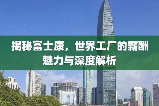 揭秘富士康，世界工厂的薪酬魅力与深度解析
