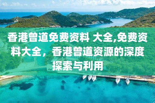 香港曾道免费资料 大全,免费资料大全，香港曾道资源的深度探索与利用
