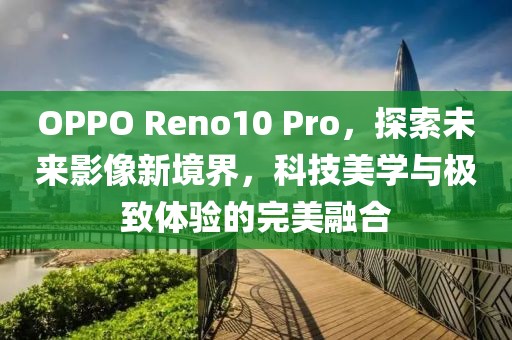 OPPO Reno10 Pro，探索未来影像新境界，科技美学与极致体验的完美融合