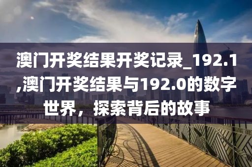 澳门开奖结果开奖记录_192.1,澳门开奖结果与192.0的数字世界，探索背后的故事