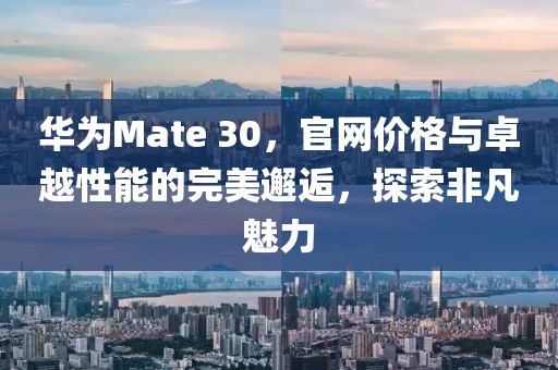 华为Mate 30，官网价格与卓越性能的完美邂逅，探索非凡魅力