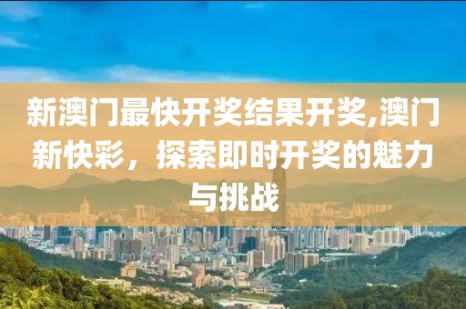 新澳门最快开奖结果开奖,澳门新快彩，探索即时开奖的魅力与挑战