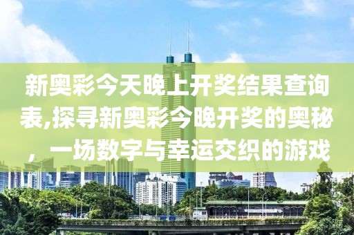 新奥彩今天晚上开奖结果查询表,探寻新奥彩今晚开奖的奥秘，一场数字与幸运交织的游戏